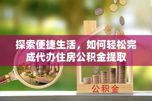 滕州探索便捷生活，如何轻松完成代办住房公积金提取