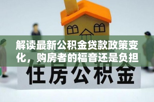 滕州解读最新公积金贷款政策变化，购房者的福音还是负担？