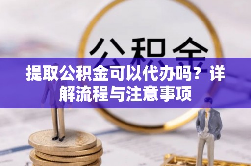 滕州提取公积金可以代办吗？详解流程与注意事项