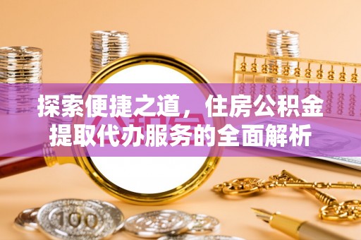 滕州探索便捷之道，住房公积金提取代办服务的全面解析
