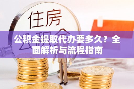 滕州公积金提取代办要多久？全面解析与流程指南