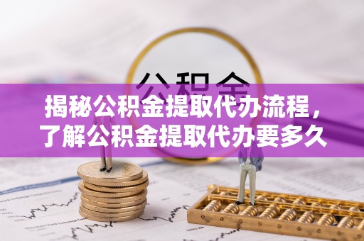 滕州揭秘公积金提取代办流程，了解公积金提取代办要多久的关键因素