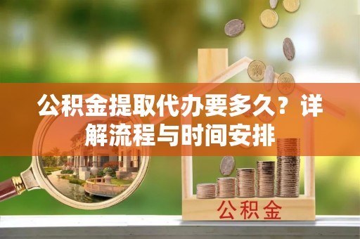 滕州公积金提取代办要多久？详解流程与时间安排