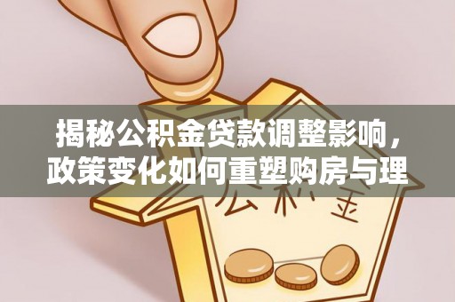 滕州揭秘公积金贷款调整影响，政策变化如何重塑购房与理财规划