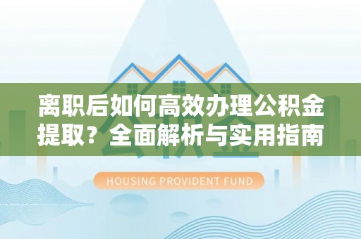 滕州离职后如何高效办理公积金提取？全面解析与实用指南