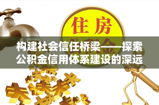 滕州构建社会信任桥梁——探索公积金信用体系建设的深远意义
