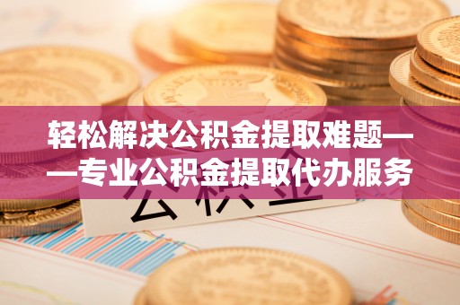 滕州轻松解决公积金提取难题——专业公积金提取代办服务详解