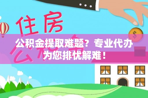 滕州公积金提取难题？专业代办为您排忧解难！