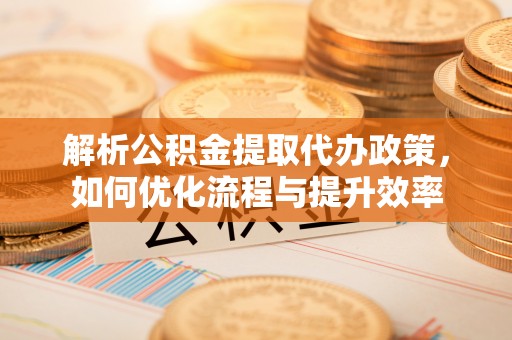 滕州解析公积金提取代办政策，如何优化流程与提升效率