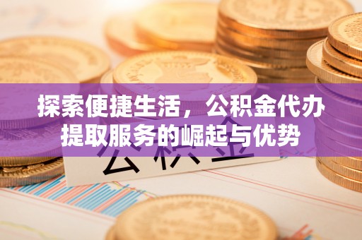 滕州探索便捷生活，公积金代办提取服务的崛起与优势