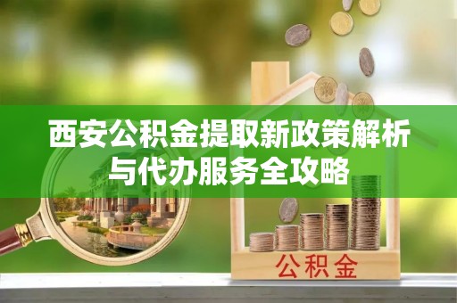 滕州西安公积金提取新政策解析与代办服务全攻略