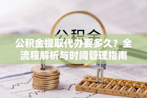 滕州公积金提取代办要多久？全流程解析与时间管理指南