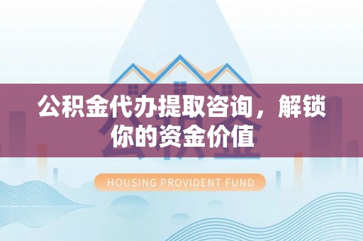 滕州公积金代办提取咨询，解锁你的资金价值