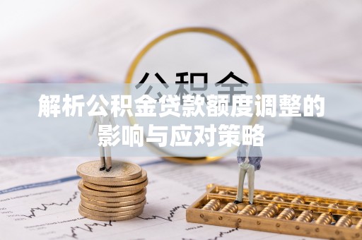 滕州解析公积金贷款额度调整的影响与应对策略