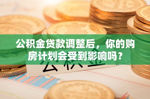 滕州公积金贷款调整后，你的购房计划会受到影响吗？