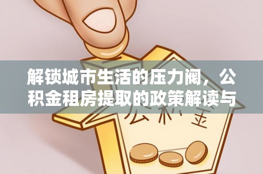 滕州解锁城市生活的压力阀，公积金租房提取的政策解读与实践指南