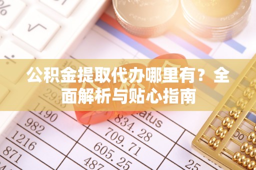 滕州公积金提取代办哪里有？全面解析与贴心指南