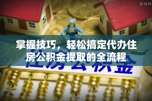 滕州掌握技巧，轻松搞定代办住房公积金提取的全流程