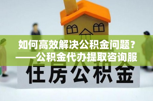 滕州如何高效解决公积金问题？——公积金代办提取咨询服务指南