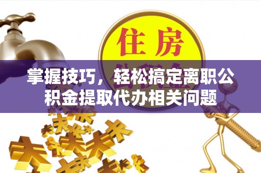 滕州掌握技巧，轻松搞定离职公积金提取代办相关问题