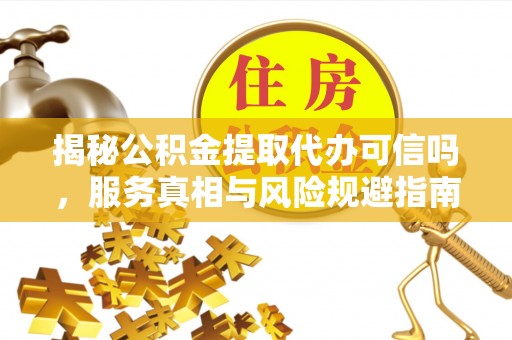 滕州揭秘公积金提取代办可信吗，服务真相与风险规避指南