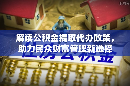 滕州解读公积金提取代办政策，助力民众财富管理新选择