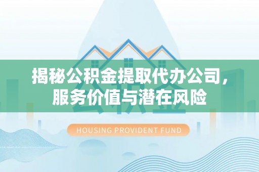 滕州揭秘公积金提取代办公司，服务价值与潜在风险