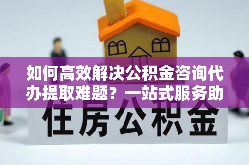 滕州如何高效解决公积金咨询代办提取难题？一站式服务助您轻松搞定