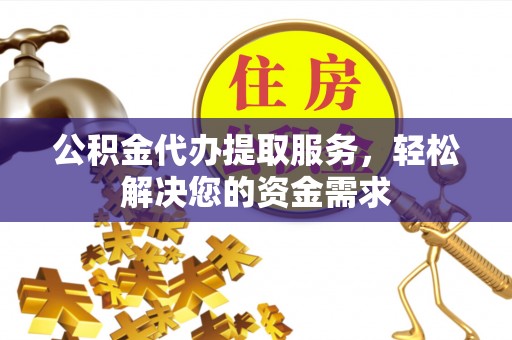 滕州公积金代办提取服务，轻松解决您的资金需求