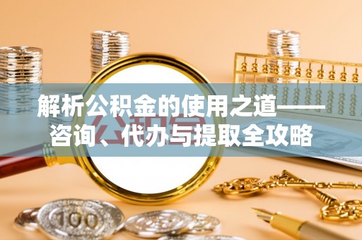 滕州解析公积金的使用之道——咨询、代办与提取全攻略