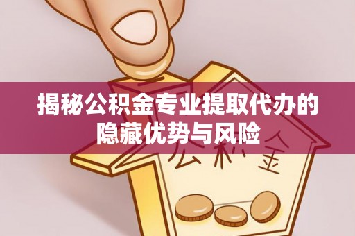滕州揭秘公积金专业提取代办的隐藏优势与风险