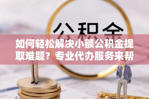 滕州如何轻松解决小额公积金提取难题？专业代办服务来帮忙