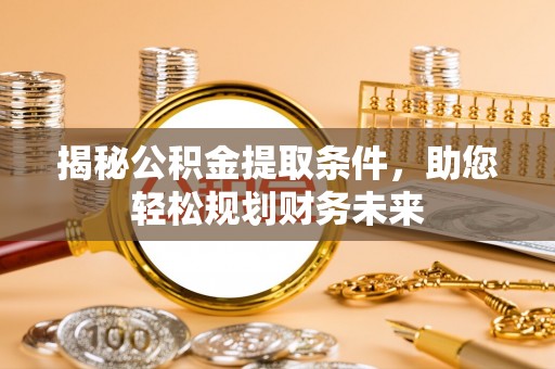滕州揭秘公积金提取条件，助您轻松规划财务未来