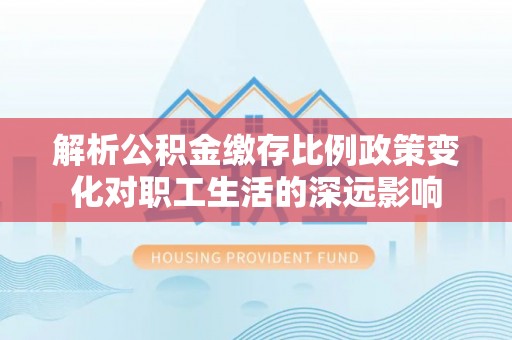 滕州解析公积金缴存比例政策变化对职工生活的深远影响