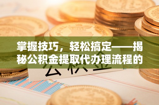 滕州掌握技巧，轻松搞定——揭秘公积金提取代办理流程的关键步骤