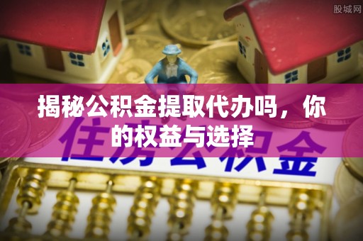 滕州揭秘公积金提取代办吗，你的权益与选择
