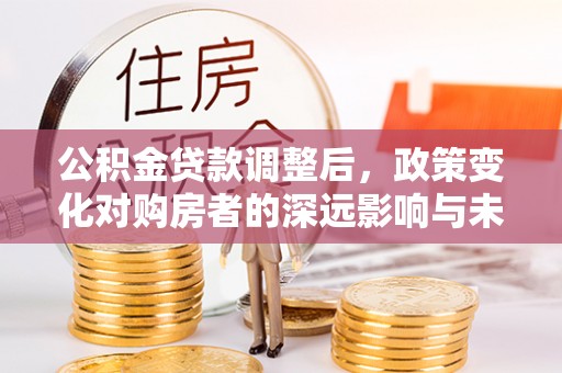 滕州公积金贷款调整后，政策变化对购房者的深远影响与未来趋势分析