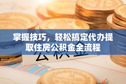 滕州掌握技巧，轻松搞定代办提取住房公积金全流程