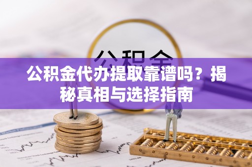 滕州公积金代办提取靠谱吗？揭秘真相与选择指南