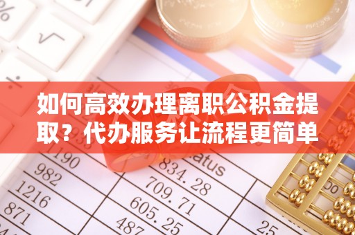 滕州如何高效办理离职公积金提取？代办服务让流程更简单
