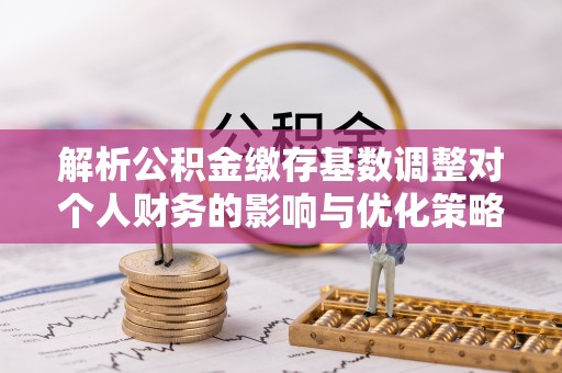 滕州解析公积金缴存基数调整对个人财务的影响与优化策略