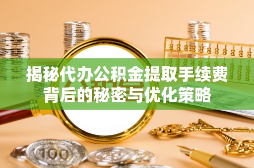 滕州揭秘代办公积金提取手续费背后的秘密与优化策略
