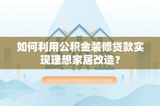 滕州如何利用公积金装修贷款实现理想家居改造？