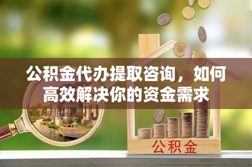 滕州公积金代办提取咨询，如何高效解决你的资金需求