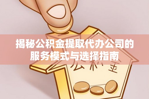 滕州揭秘公积金提取代办公司的服务模式与选择指南