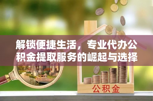 滕州解锁便捷生活，专业代办公积金提取服务的崛起与选择