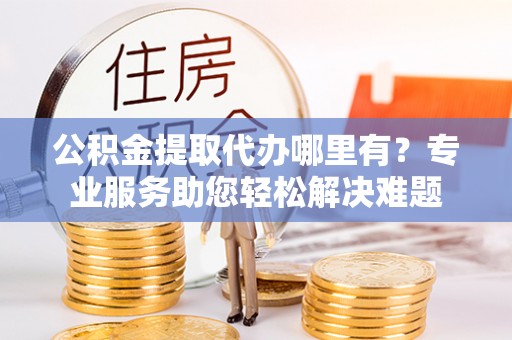 滕州公积金提取代办哪里有？专业服务助您轻松解决难题