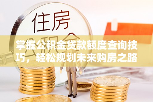 滕州掌握公积金贷款额度查询技巧，轻松规划未来购房之路