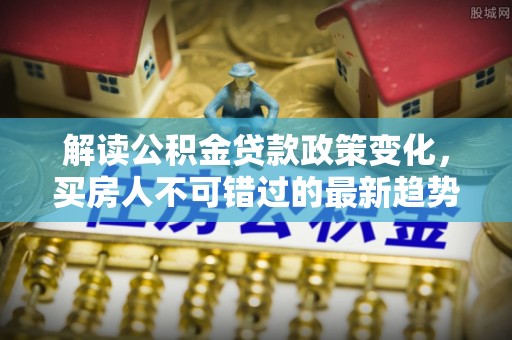 滕州解读公积金贷款政策变化，买房人不可错过的最新趋势