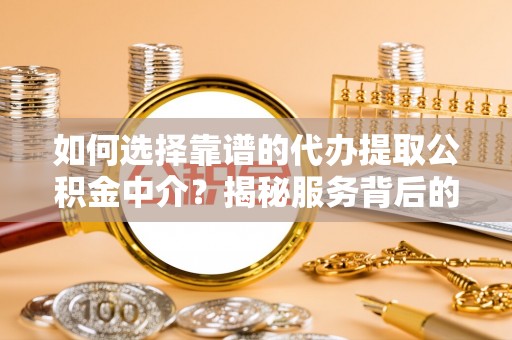 滕州如何选择靠谱的代办提取公积金中介？揭秘服务背后的真相